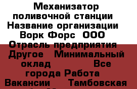 Механизатор поливочной станции › Название организации ­ Ворк Форс, ООО › Отрасль предприятия ­ Другое › Минимальный оклад ­ 42 000 - Все города Работа » Вакансии   . Тамбовская обл.,Моршанск г.